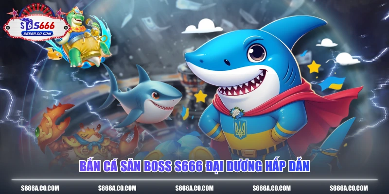 Bắn cá săn boss S666 đại dương hấp dẫn