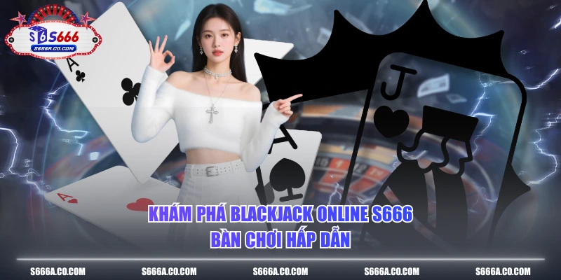Khám phá Blackjack online S666 bàn chơi hấp dẫn 