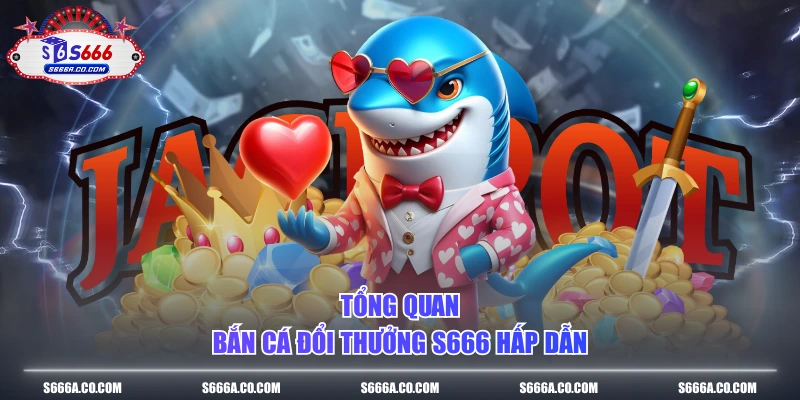 Tổng quan bắn cá đổi thưởng S666 hấp dẫn