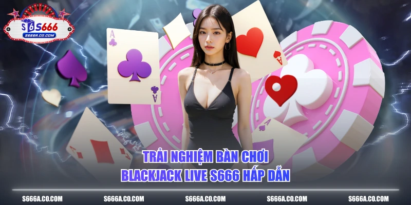 Trải nghiệm bàn chơi blackjack live S666 hấp dẫn 